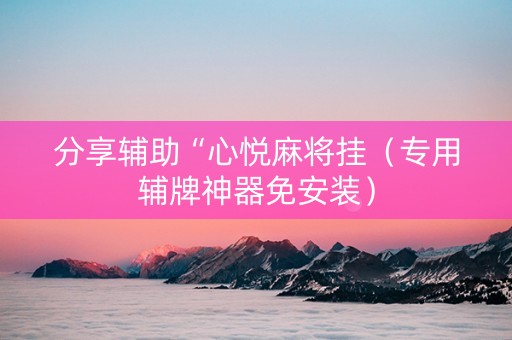 分享辅助“心悦麻将挂（专用辅牌神器免安装）
