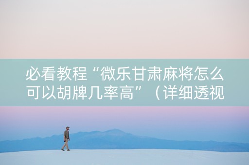 必看教程“微乐甘肃麻将怎么可以胡牌几率高”（详细透视教程）-哔哩哔哩