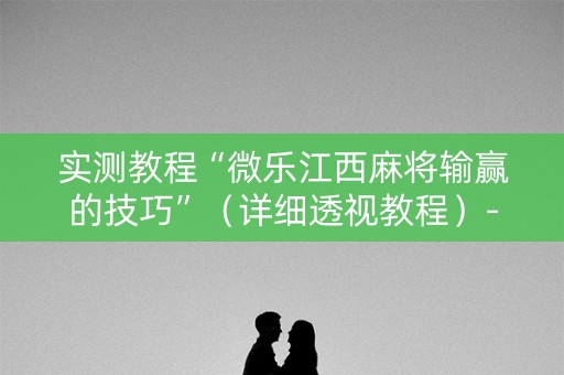 实测教程“微乐江西麻将输赢的技巧”（详细透视教程）-哔哩哔哩
