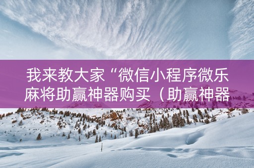 我来教大家“微信小程序微乐麻将助赢神器购买（助赢神器通用版）