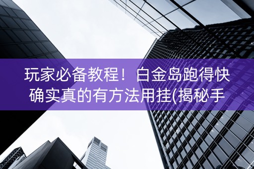 玩家必备教程！白金岛跑得快确实真的有方法用挂(揭秘手机上输赢规律)