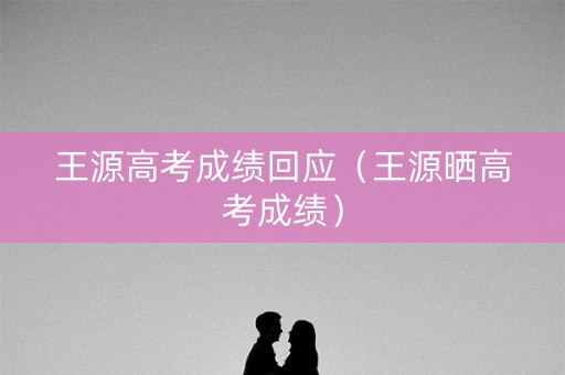 王源高考成绩回应（王源晒高考成绩）