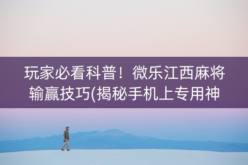 玩家必看科普！微乐江西麻将输赢技巧(揭秘手机上专用神器)