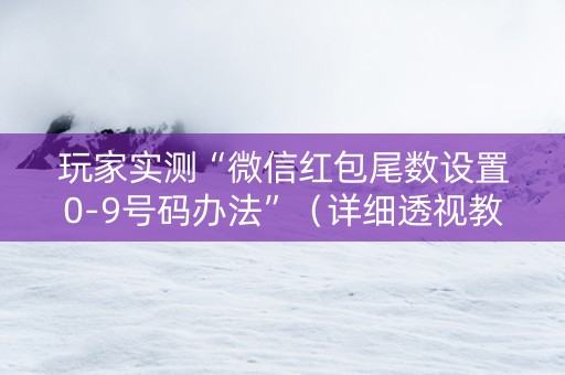 玩家实测“微信红包尾数设置0-9号码办法”（详细透视教程）-哔哩哔哩
