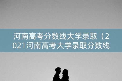 河南高考分数线大学录取（2021河南高考大学录取分数线）