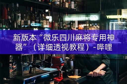 新版本“微乐四川麻将专用神器”（详细透视教程）-哔哩哔哩