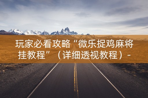 玩家必看攻略“微乐捉鸡麻将挂教程”（详细透视教程）-哔哩哔哩