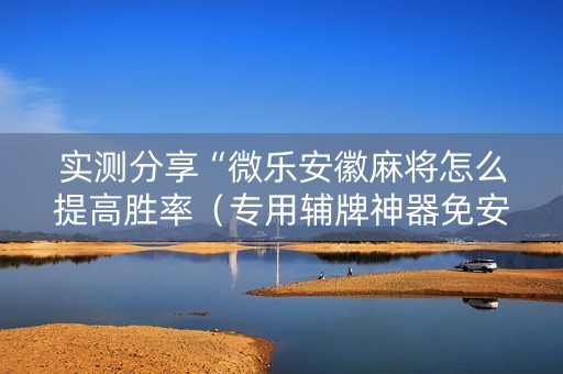 实测分享“微乐安徽麻将怎么提高胜率（专用辅牌神器免安装）