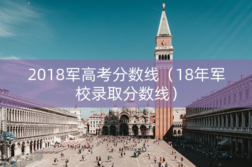 2018军高考分数线（18年军校录取分数线）