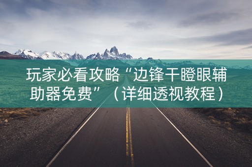 玩家必看攻略“边锋干瞪眼辅助器免费”（详细透视教程）-哔哩哔哩