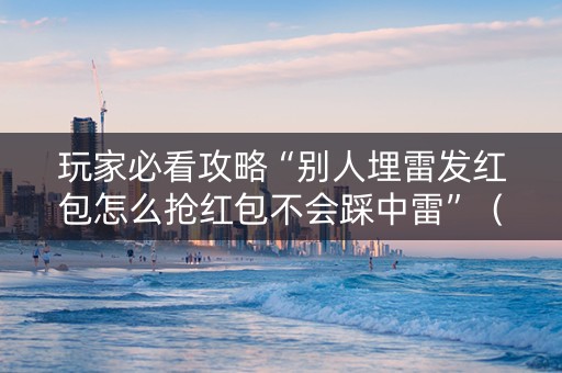 玩家必看攻略“别人埋雷发红包怎么抢红包不会踩中雷”（详细透视教程）-哔哩哔哩