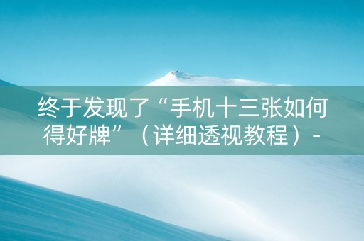 终于发现了“手机十三张如何得好牌”（详细透视教程）-哔哩哔哩
