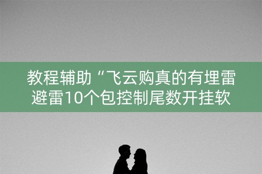 教程辅助“飞云购真的有埋雷避雷10个包控制尾数开挂软件”（详细透视教程）-哔哩哔哩