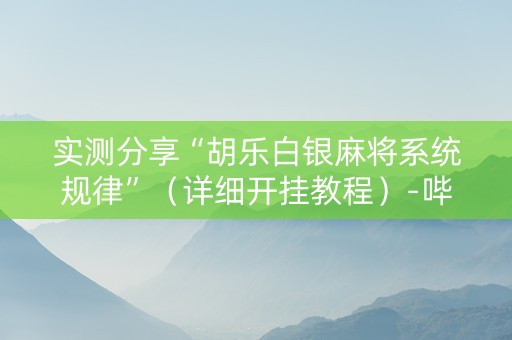 实测分享“胡乐白银麻将系统规律”（详细开挂教程）-哔哩哔哩