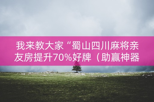 我来教大家“蜀山四川麻将亲友房提升70%好牌（助赢神器通用版）