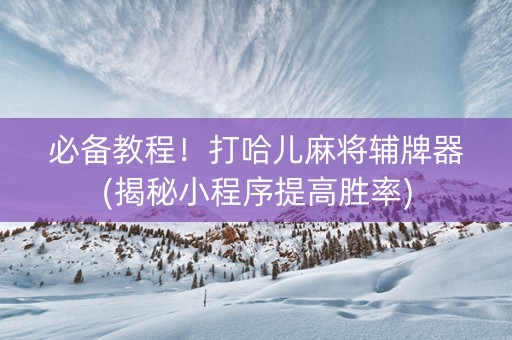 必备教程！打哈儿麻将辅牌器(揭秘小程序提高胜率)
