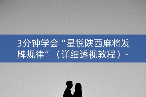 3分钟学会“星悦陕西麻将发牌规律”（详细透视教程）-哔哩哔哩