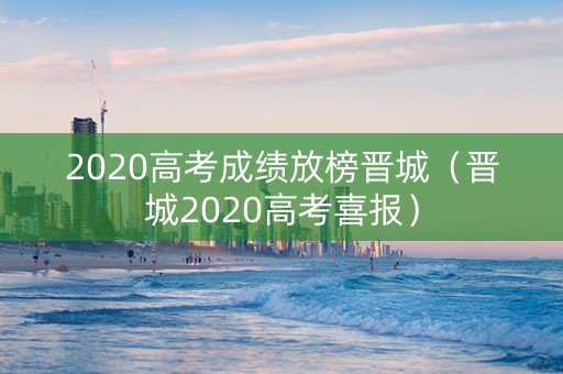 2020高考成绩放榜晋城（晋城2020高考喜报）