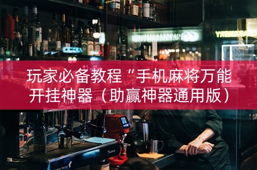 玩家必备教程“手机麻将万能开挂神器（助赢神器通用版）