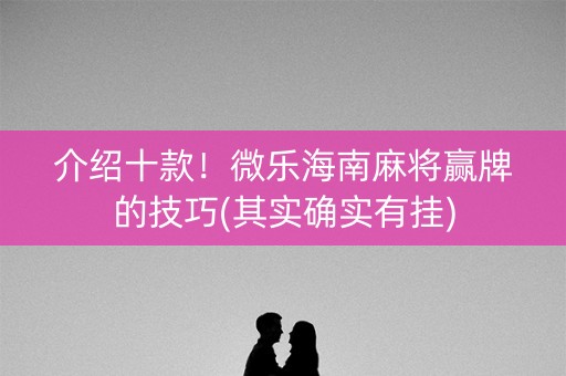 介绍十款！微乐海南麻将赢牌的技巧(其实确实有挂)