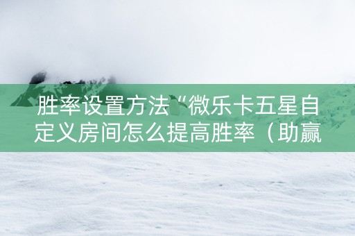 胜率设置方法“微乐卡五星自定义房间怎么提高胜率（助赢神器通用版）