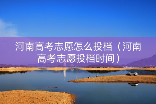 河南高考志愿怎么投档（河南高考志愿投档时间）
