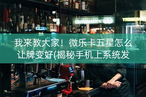 我来教大家！微乐卡五星怎么让牌变好(揭秘手机上系统发好牌)