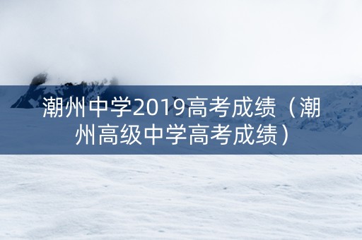 潮州中学2019高考成绩（潮州高级中学高考成绩）