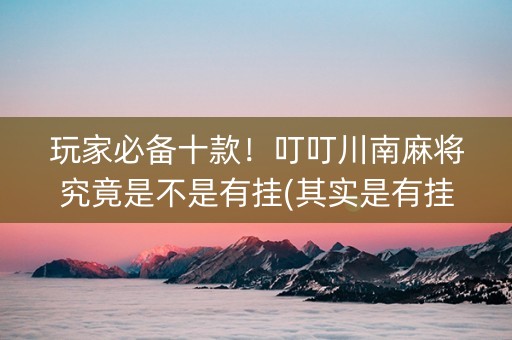 玩家必备十款！叮叮川南麻将究竟是不是有挂(其实是有挂的)