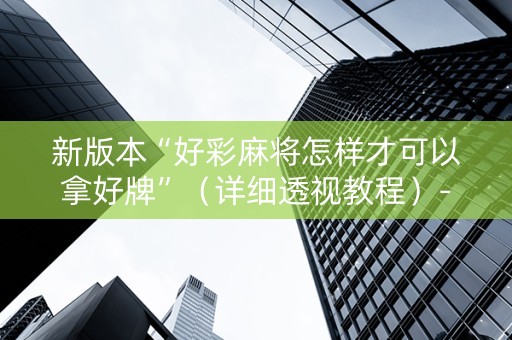 新版本“好彩麻将怎样才可以拿好牌”（详细透视教程）-哔哩哔哩