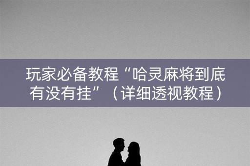 玩家必备教程“哈灵麻将到底有没有挂”（详细透视教程）-哔哩哔哩
