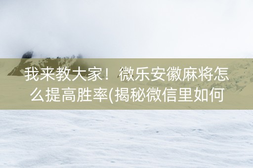我来教大家！微乐安徽麻将怎么提高胜率(揭秘微信里如何让牌变好)