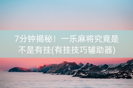 7分钟揭秘！一乐麻将究竟是不是有挂(有挂技巧辅助器)