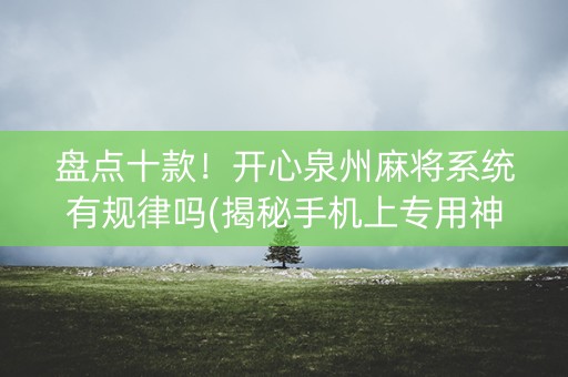 盘点十款！开心泉州麻将系统有规律吗(揭秘手机上专用神器下载)