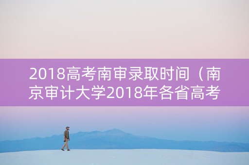 2018高考南审录取时间（南京审计大学2018年各省高考录取分数线）