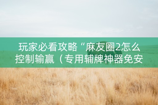 玩家必看攻略“麻友圈2怎么控制输赢（专用辅牌神器免安装）