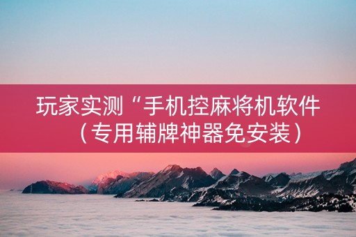 玩家实测“手机控麻将机软件（专用辅牌神器免安装）