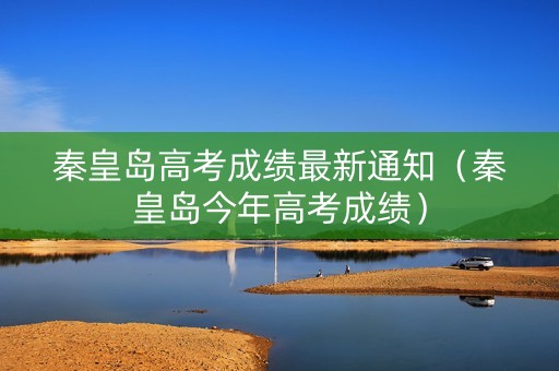 秦皇岛高考成绩最新通知（秦皇岛今年高考成绩）