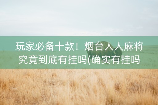 玩家必备十款！烟台人人麻将究竟到底有挂吗(确实有挂吗)