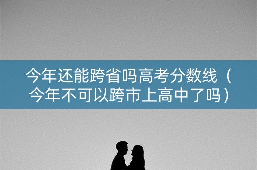 今年还能跨省吗高考分数线（今年不可以跨市上高中了吗）