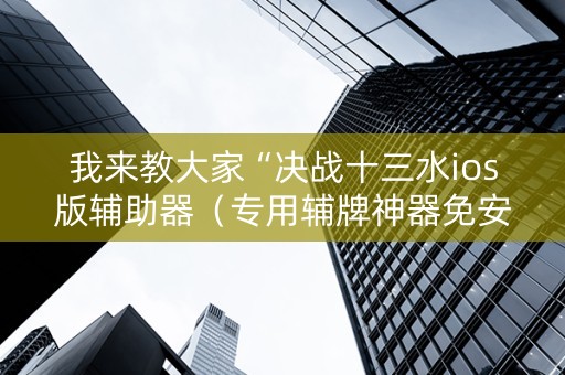 我来教大家“决战十三水ios版辅助器（专用辅牌神器免安装）