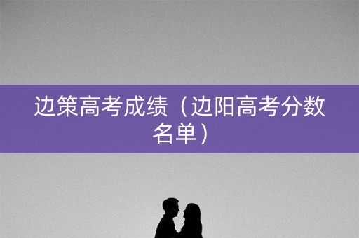边策高考成绩（边阳高考分数名单）