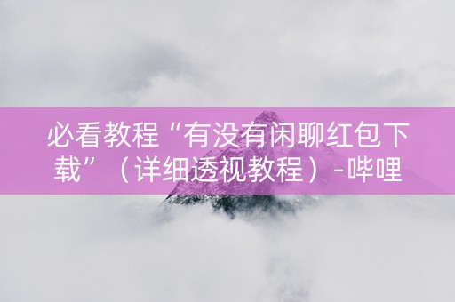 必看教程“有没有闲聊红包下载”（详细透视教程）-哔哩哔哩