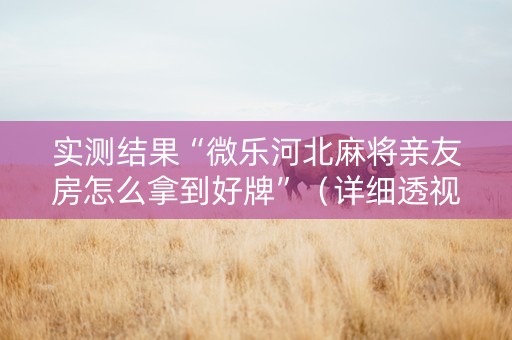 实测结果“微乐河北麻将亲友房怎么拿到好牌”（详细透视教程）-哔哩哔哩