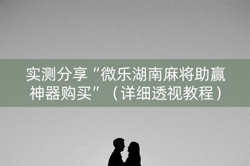 实测分享“微乐湖南麻将助赢神器购买”（详细透视教程）-哔哩哔哩