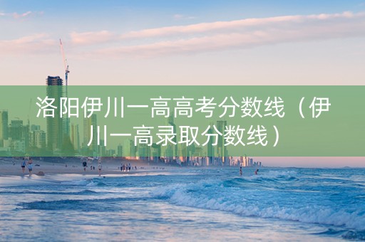 洛阳伊川一高高考分数线（伊川一高录取分数线）