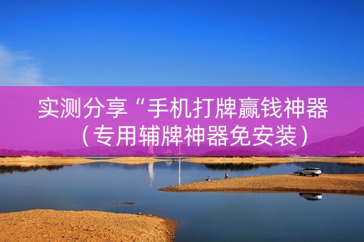 实测分享“手机打牌赢钱神器（专用辅牌神器免安装）