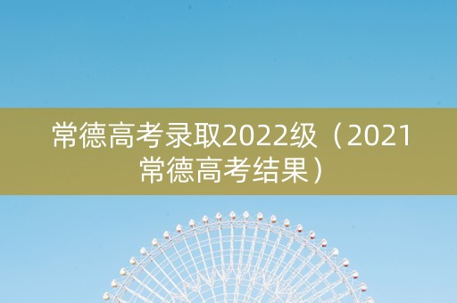 常德高考录取2022级（2021常德高考结果）