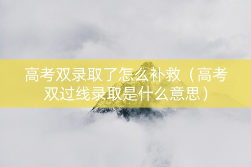 高考双录取了怎么补救（高考双过线录取是什么意思）