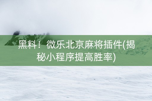 黑料！微乐北京麻将插件(揭秘小程序提高胜率)